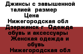 Джинсы с завышенной талией. размер  46 › Цена ­ 550 - Нижегородская обл., Дзержинск г. Одежда, обувь и аксессуары » Женская одежда и обувь   . Нижегородская обл.